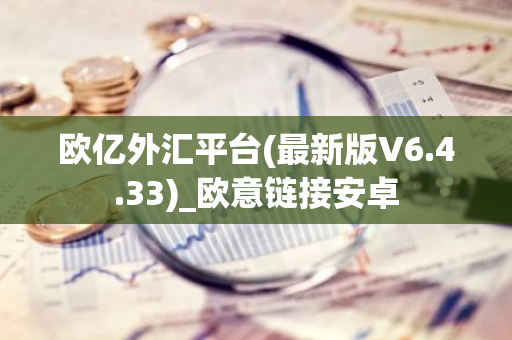 欧亿外汇平台(最新版V6.4.33)_欧意链接安卓