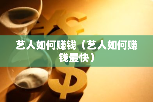 艺人如何赚钱（艺人如何赚钱最快）