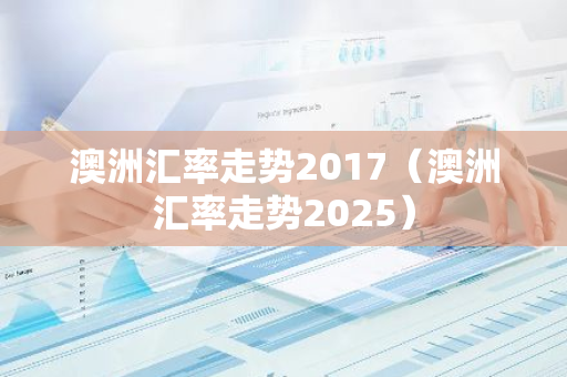 澳洲汇率走势2017(澳洲汇率走势2025)-第1张图片-智财锋资讯网 澳洲汇率走势2017(澳洲汇率走势2025)-第1张图片-智财锋资讯网