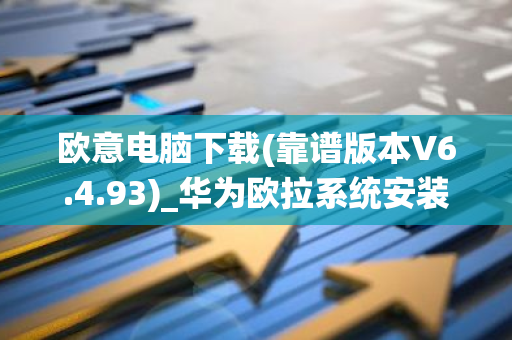 欧意电脑下载(靠谱版本V6.4.93)_华为欧拉系统安装