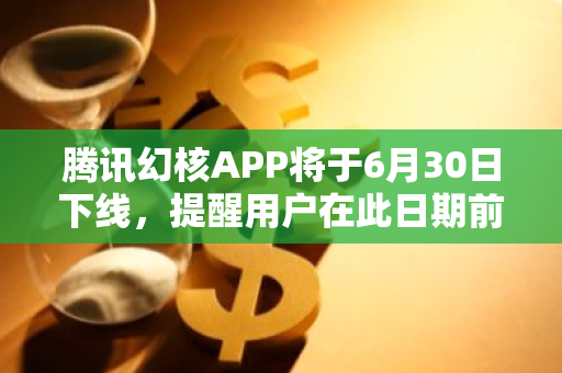 腾讯幻核APP将于6月30日下线，提醒用户在此日期前申请退款