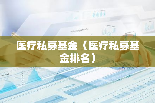 医疗私募基金（医疗私募基金排名）-第1张图片-智财锋资讯网