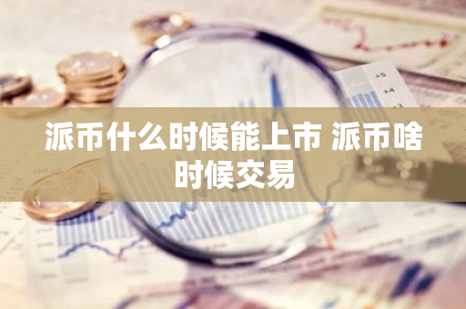 派币什么时候能上市 派币啥时候交易