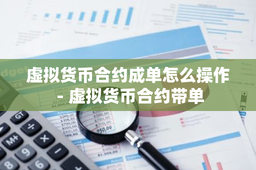 虚拟货币合约成单怎么操作 - 虚拟货币合约带单