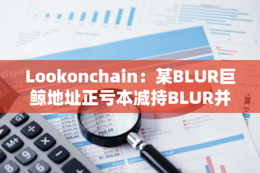 Lookonchain：某BLUR巨鲸地址正亏本减持BLUR并购入GM
