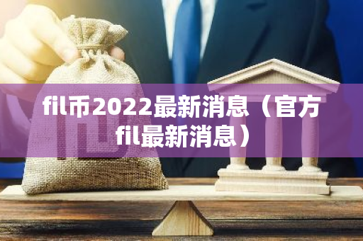 fil币2022最新消息（官方fil最新消息）