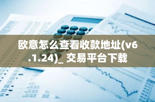 欧意怎么查看收款地址(v6.1.24)_ 交易平台下载