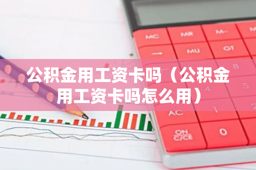 公积金用工资卡吗（公积金用工资卡吗怎么用）-第1张图片-智财锋资讯网