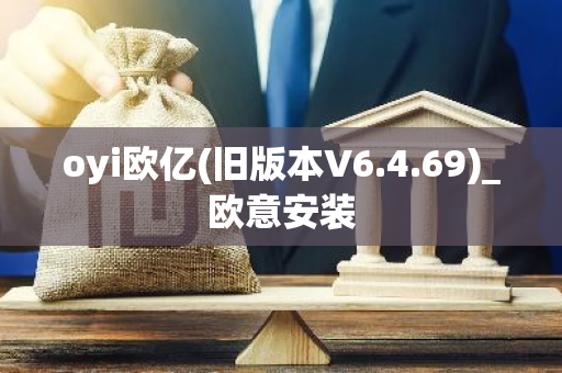 oyi欧亿(旧版本V6.4.69)_欧意安装