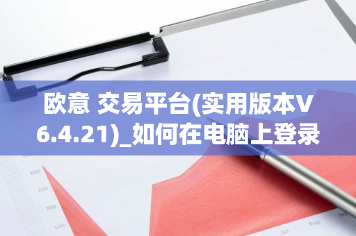 欧意 交易平台(实用版本V6.4.21)_如何在电脑上登录欧意