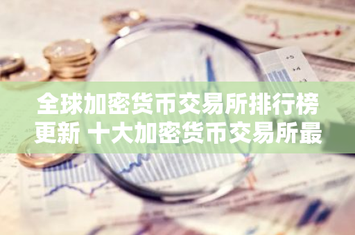 全球加密货币交易所排行榜更新 十大加密货币交易所最新推荐