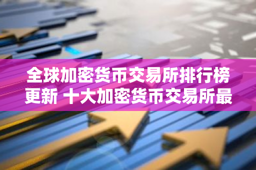全球加密货币交易所排行榜更新 十大加密货币交易所最新推荐