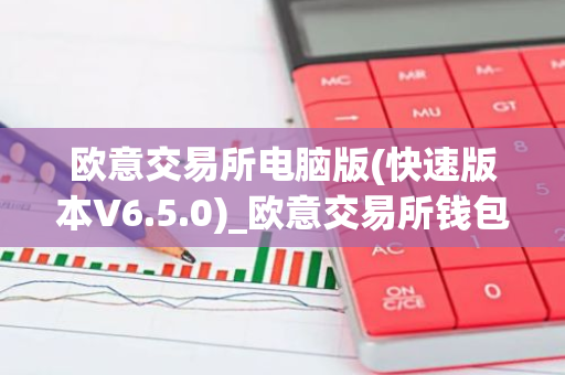 欧意交易所电脑版(快速版本V6.5.0)_欧意交易所钱包下载