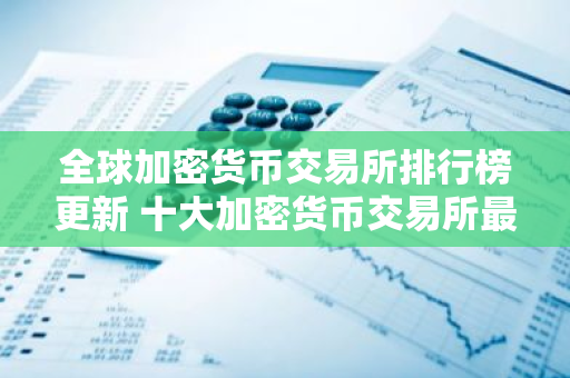 全球加密货币交易所排行榜更新 十大加密货币交易所最新推荐
