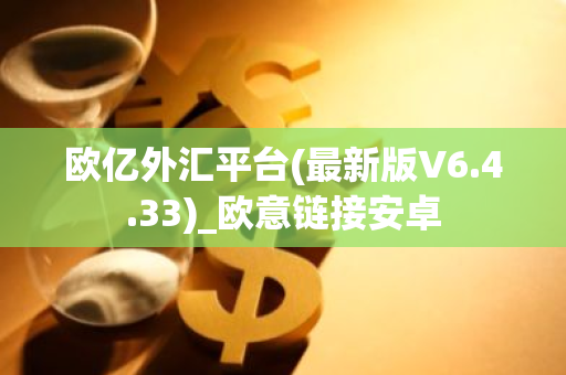 欧亿外汇平台(最新版V6.4.33)_欧意链接安卓