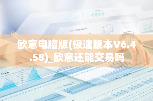 欧意电脑版(极速版本V6.4.58)_欧意还能交易吗