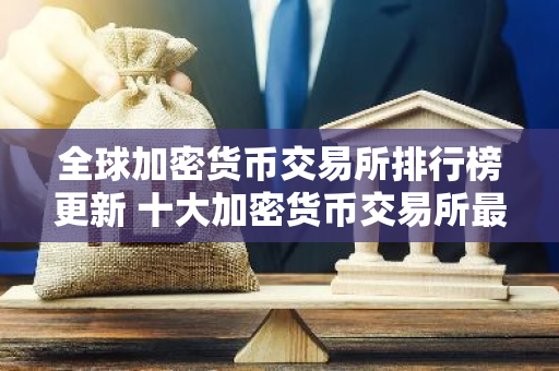 全球加密货币交易所排行榜更新 十大加密货币交易所最新推荐
