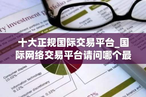 十大正规国际交易平台_国际网络交易平台请问哪个最好-第1张图片-智财锋资讯网 十大正规国际交易平台_国际网络交易平台请问哪个最好-第1张图片-智财锋资讯网