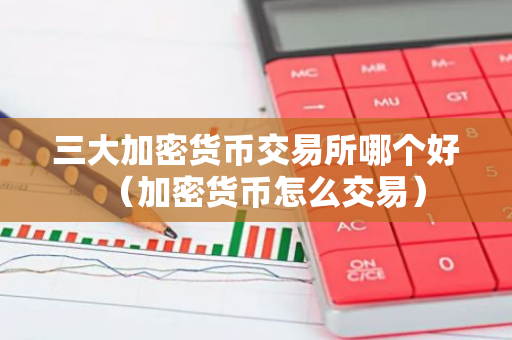 三大加密货币交易所哪个好（加密货币怎么交易）-第1张图片-智财锋资讯网