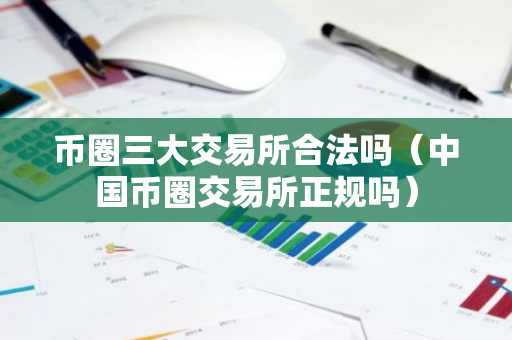 币圈三大交易所合法吗（中国币圈交易所正规吗）-第1张图片-智财锋资讯网