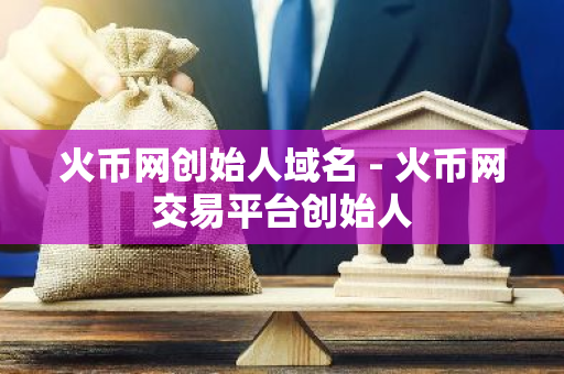 火币网创始人域名 - 火币网交易平台创始人-第1张图片-智财锋资讯网