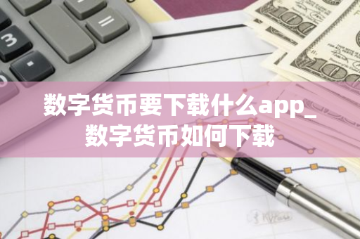数字货币要下载什么app_数字货币如何下载-第1张图片-智财锋资讯网