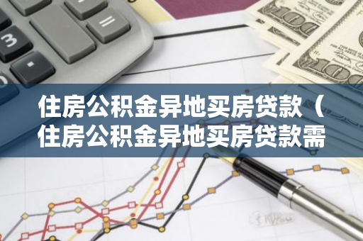 住房公积金异地买房贷款（住房公积金异地买房贷款需要提供什么资料）-第1张图片-智财锋资讯网