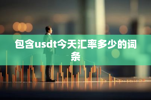 包含usdt今天汇率多少的词条-第1张图片-智财锋资讯网