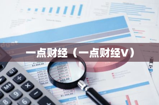 一点财经（一点财经V）-第1张图片-智财锋资讯网