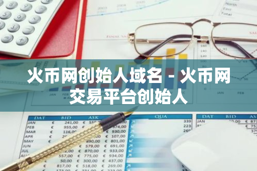 火币网创始人域名 - 火币网交易平台创始人-第1张图片-智财锋资讯网