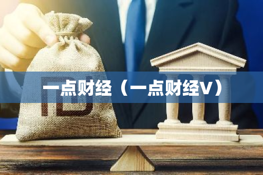 一点财经（一点财经V）-第1张图片-智财锋资讯网