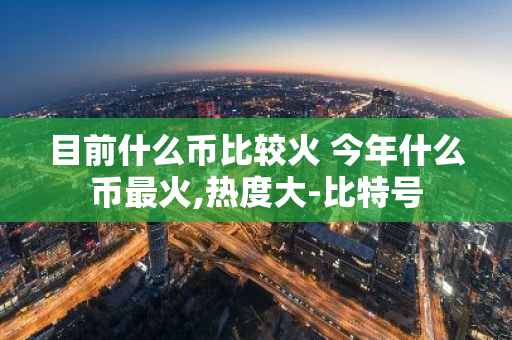 目前什么币比较火 今年什么币最火,热度大-比特号-第1张图片-智财锋资讯网 目前什么币比较火 今年什么币最火,热度大-比特号-第1张图片-智财锋资讯网