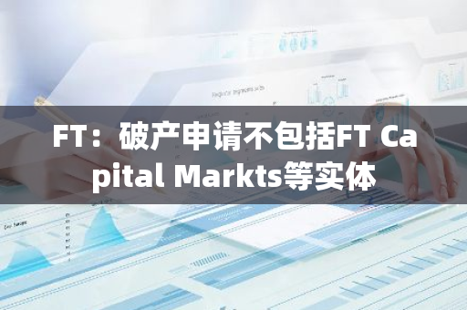FT：破产申请不包括FT Capital Markts等实体-第1张图片-智财锋资讯网