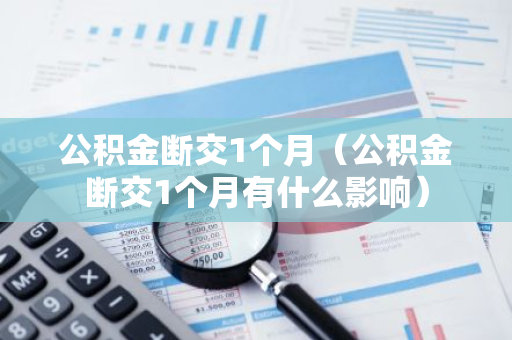 公积金断交1个月（公积金断交1个月有什么影响）-第1张图片-智财锋资讯网