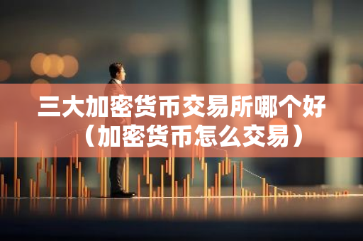 三大加密货币交易所哪个好（加密货币怎么交易）-第1张图片-智财锋资讯网