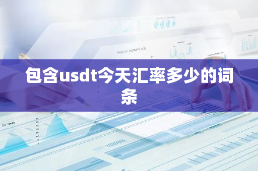 包含usdt今天汇率多少的词条-第1张图片-智财锋资讯网