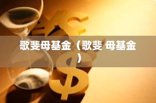 歌斐母基金（歌斐 母基金）-第1张图片-智财锋资讯网
