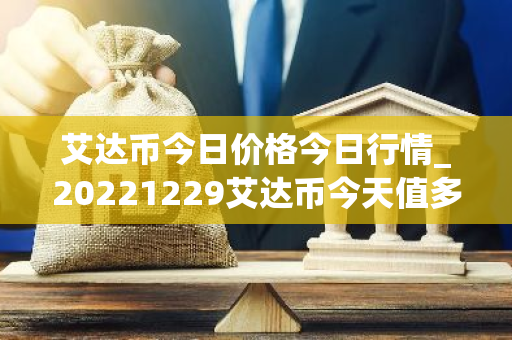 艾达币今日价格今日行情_20221229艾达币今天值多少钱?-第1张图片-智财锋资讯网 艾达币今日价格今日行情_20221229艾达币今天值多少钱?-第1张图片-智财锋资讯网