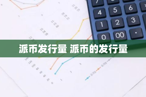 派币发行量 派币的发行量-第1张图片-智财锋资讯网 派币发行量 派币的发行量-第1张图片-智财锋资讯网