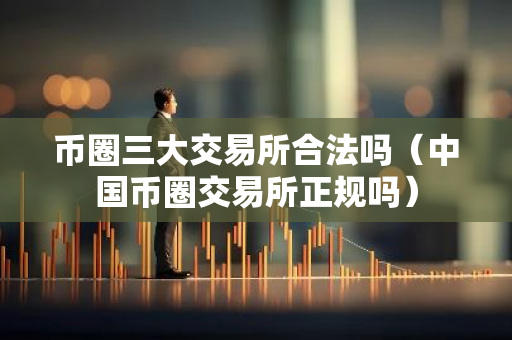币圈三大交易所合法吗（中国币圈交易所正规吗）-第1张图片-智财锋资讯网