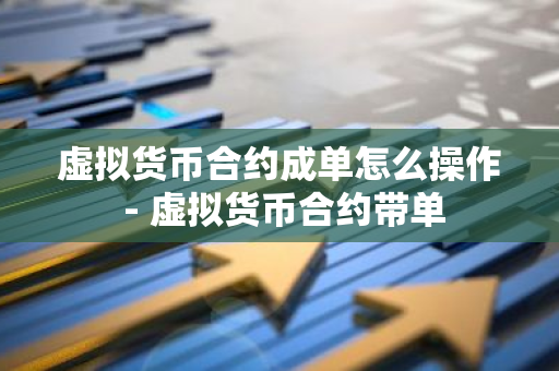 虚拟货币合约成单怎么操作 - 虚拟货币合约带单-第1张图片-智财锋资讯网