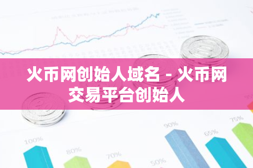 火币网创始人域名 - 火币网交易平台创始人-第1张图片-智财锋资讯网