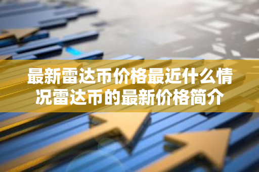 最新雷达币价格最近什么情况雷达币的最新价格简介-第1张图片-智财锋资讯网