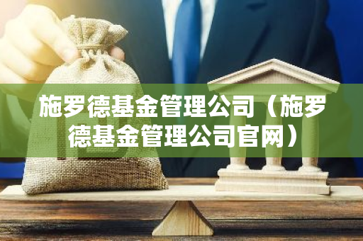 施罗德基金管理公司（施罗德基金管理公司官网）-第1张图片-智财锋资讯网