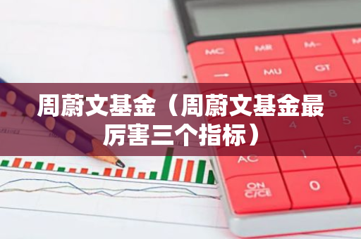 周蔚文基金（周蔚文基金最厉害三个指标）-第1张图片-智财锋资讯网