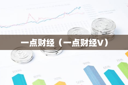 一点财经（一点财经V）-第1张图片-智财锋资讯网