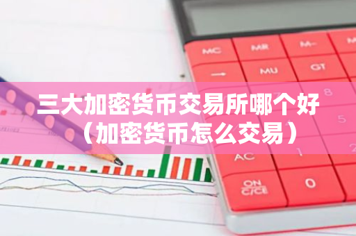 三大加密货币交易所哪个好（加密货币怎么交易）-第1张图片-智财锋资讯网