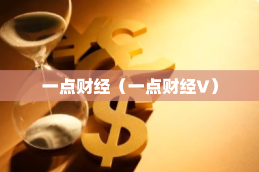 一点财经（一点财经V）-第1张图片-智财锋资讯网