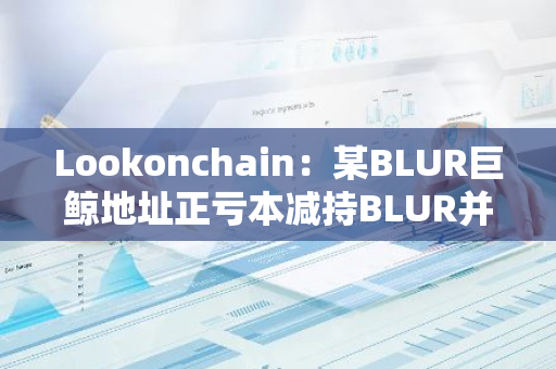 Lookonchain：某BLUR巨鲸地址正亏本减持BLUR并购入GM-第1张图片-智财锋资讯网