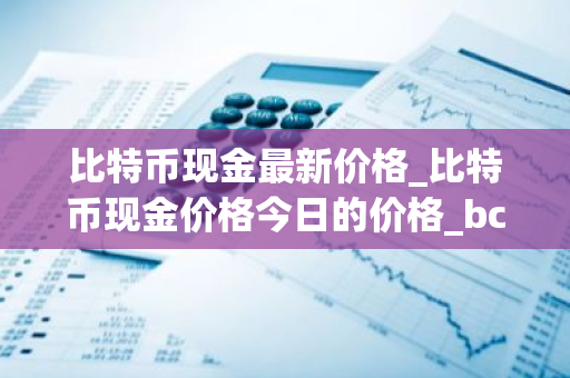 比特币现金最新价格_比特币现金价格今日的价格_bch币钱包_20221226-比特号-第1张图片-智财锋资讯网